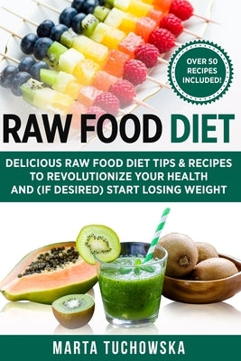 Raw Food Diet: Delicious Raw Food Diet Tips & Recipes to Revolutionize Your Health and (if desired) Start Losing Weight by Tuchowska, Marta