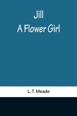 Jill: A Flower Girl by T. Meade, L.