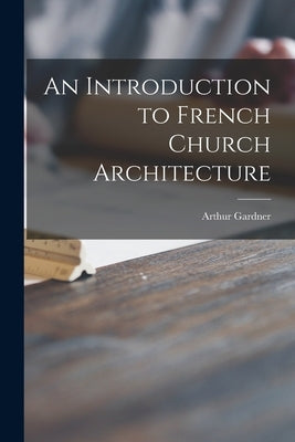 An Introduction to French Church Architecture by Gardner, Arthur 1878-1972