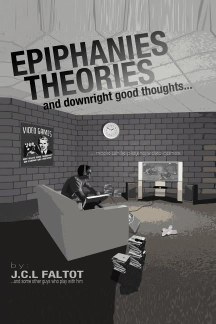 Epiphanies, Theories, and Downright Good Thoughts...Made While Playing Video Games by Faltot, J. C. L.