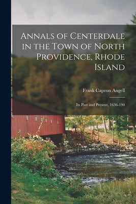 Annals of Centerdale in the Town of North Providence, Rhode Island: Its Past and Present, 1636-190 by Angell, Frank Capron