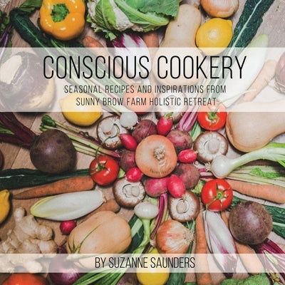 Conscious Cookery; Seasonal Recipes and Inspirations from Sunny Brow Farm Holistic Retreat by Suzanne Saunders