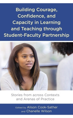 Building Courage, Confidence, and Capacity in Learning and Teaching through Student-Faculty Partnership: Stories from across Contexts and Arenas of Pr by Cook-Sather, Alison