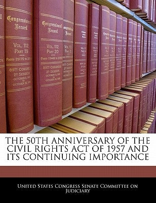 The 50th Anniversary of the Civil Rights Act of 1957 and Its Continuing Importance by United States Congress Senate Committee