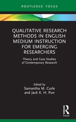 Qualitative Research Methods in English Medium Instruction for Emerging Researchers: Theory and Case Studies of Contemporary Research by Curle, Samantha M.