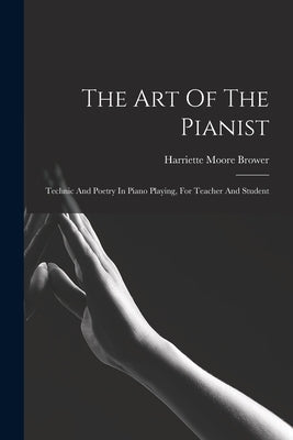 The Art Of The Pianist: Technic And Poetry In Piano Playing, For Teacher And Student by Brower, Harriette Moore