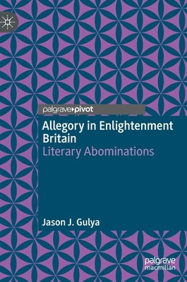 Allegory in Enlightenment Britain: Literary Abominations by Gulya, Jason J.