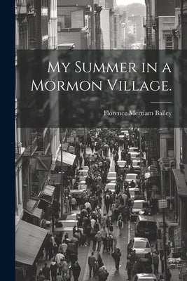 My Summer in a Mormon Village. by Bailey, Florence Merriam