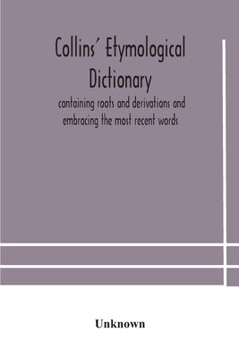 Collins' etymological dictionary, containing roots and derivations and embracing the most recent words by Unknown