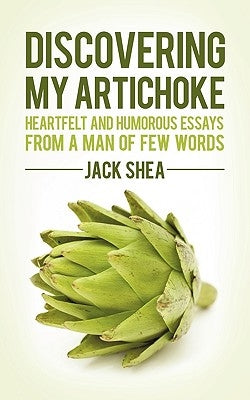 Discovering My Artichoke: Heartfelt and Humorous Essays from a Man of Few Words by Jack Shea