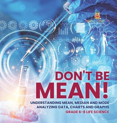 Don't Be Mean! Understanding Mean, Median and Mode Analyzing Data, Charts and Graphs Grade 6-8 Life Science by Baby Professor