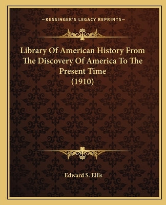 Library Of American History From The Discovery Of America To The Present Time (1910) by Ellis, Edward S.