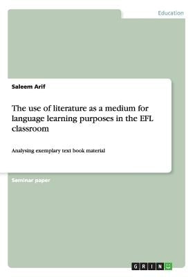 The use of literature as a medium for language learning purposes in the EFL classroom: Analysing exemplary text book material by Arif, Saleem