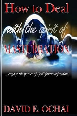 How to Deal With the Spirit of Masturbation: ...engage the power of God for your freedom by Ochai, David E.