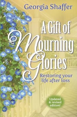 A Gift of Mourning Glories: Restoring Your Life After Loss by Shaffer, Georgia