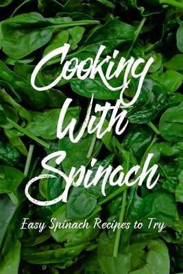 Cooking With Spinach: Easy Spinach Recipes To Try: How To Cook Spinach Healthy by Hysong, Kami