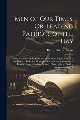 Men of Our Times, Or, Leading Patriots of the Day: Being Narratives of the Lives and Deeds of Statesmen, Generals, and Orators: Including Biographical by Stowe, Harriet Beecher