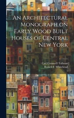 An Architectural Monograph on Early Wood Built Houses of Central New York by Tallman, Carl Cornwell 1884-