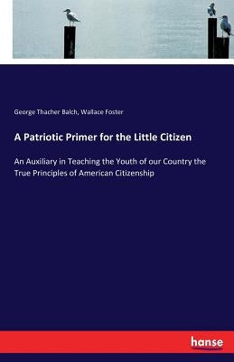 A Patriotic Primer for the Little Citizen: An Auxiliary in Teaching the Youth of our Country the True Principles of American Citizenship by Foster, Wallace