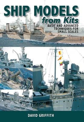 Ship Models from Kits: Basic and Advanced Techniques for Small Scales by Griffith, David