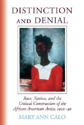 Distinction and Denial: Race, Nation, and the Critical Construction of the African American Artist, 1920-40 by Calo, Mary Ann