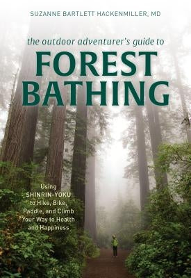 The Outdoor Adventurer's Guide to Forest Bathing: Using Shinrin-Yoku to Hike, Bike, Paddle, and Climb Your Way to Health and Happiness by Bartlett Hackenmiller, Suzanne