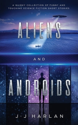 Aliens and Androids: A Quirky Collection of Funny and Touching Science Fiction Short Stories by Harlan, J. J.