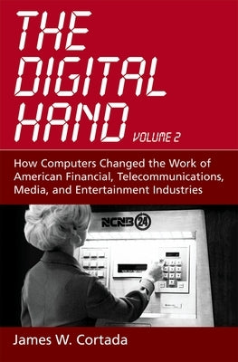 The Digital Hand: Volume II: How Computers Changed the Work of American Financial, Telecommunications, Media, and Entertainment Industri by Cortada, James W.