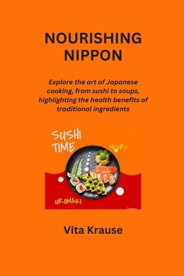 Nourishing Nippon: Explore the art of Japanese cooking, from sushi to soups, highlighting the health benefits of traditional ingredients by Krause, Vita