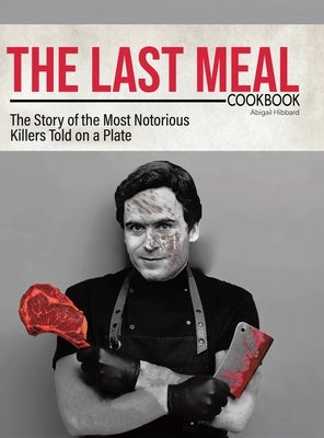 The Last Meal Cookbook: The Story of the Most Notorious Killers Told on a Plate by Hibbard, Abigail