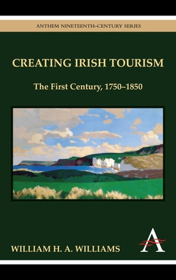 Creating Irish Tourism: The First Century, 1750-1850 by Williams, William H. a.