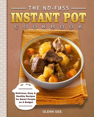 The No-Fuss Instant Pot Cookbook: Delicious, Easy & Healthy Recipes for Smart People on A Budget by Gee, Glenn