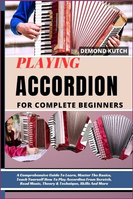 Playing Accordion for Complete Beginners: A Comprehensive Guide To Learn, Master The Basics, Teach Yourself How To Play Accordion From Scratch, Read M by Kutch, Demond