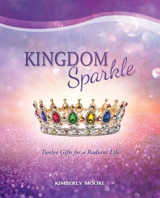 Kingdom Sparkle: Twelve Gifts for a Radiant Life by Moore, Kimberly