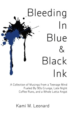 Bleeding In Blue & Black Ink: A Collection of Musings from a Teenage Mind Fueled By 90s Grunge, Late Night Coffee Runs, and a Whole Lotta Angst by Leonard, Kami