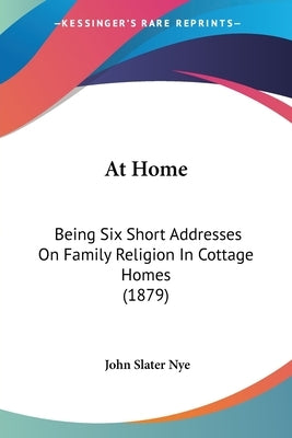 At Home: Being Six Short Addresses On Family Religion In Cottage Homes (1879) by Nye, John Slater