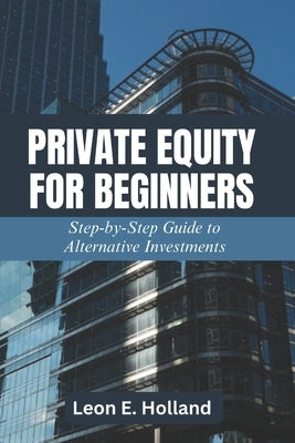 Private Equity for Beginners by Holland, Leon E.