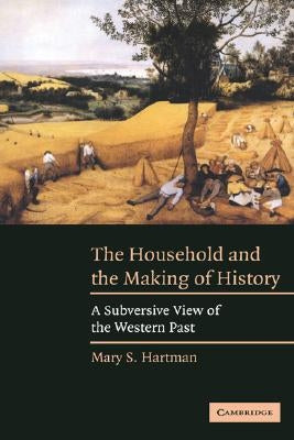 The Household and the Making of History: A Subversive View of the Western Past by Hartman, Mary S.