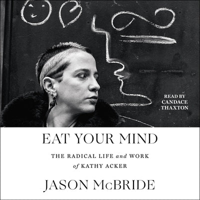 Eat Your Mind: The Radical Life and Work of Kathy Acker by McBride, Jason