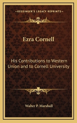 Ezra Cornell: His Contributions to Western Union and to Cornell University by Marshall, Walter P.