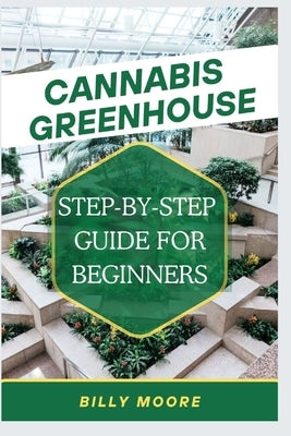 Cannabis Greenhouse: Step By Step Guide For Beginners by Moore, Billy