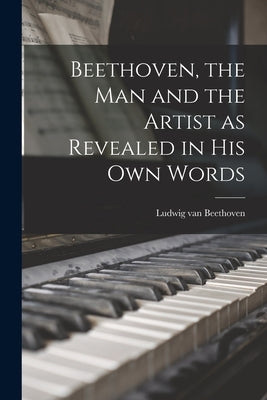 Beethoven, the Man and the Artist as Revealed in His Own Words by Beethoven, Ludwig Van