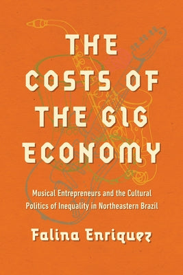 The Costs of the Gig Economy: Musical Entrepreneurs and the Cultural Politics of Inequality in Northeastern Brazil by Enriquez, Falina