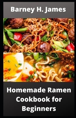 Homemade Ramen Cookbook for Beginners: Over 30 easy and delicious Ramen recipes by James, Barney H.