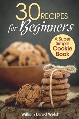 30 Recipes for Beginners: A Super Simple Cookie Book by Welch, William David