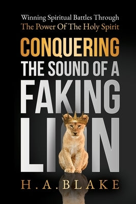 Conquering The Sound Of A Faking Lion: Winning Spiritual Battles Through The Power Of The Holy Spirit by Blake, Howard A.