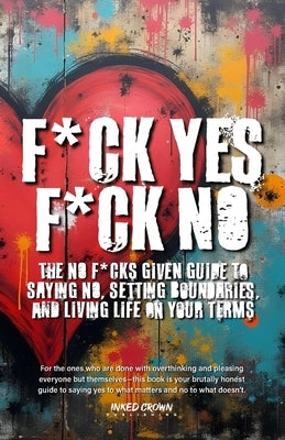 F*ck Yes, F*ck No: The No F*cks Given Guide to Saying No, Setting Boundaries, and Living Life on Your Terms by Publishing, Inked Crown