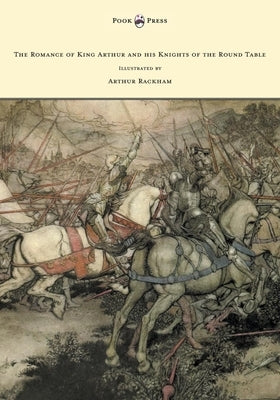 The Romance of King Arthur and his Knights of the Round Table - Illustrated by Arthur Rackham by Pollard, Alfred W.