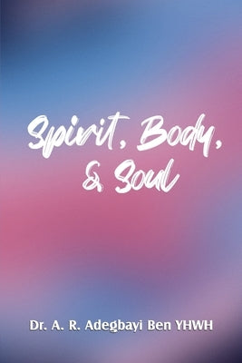 Spirit, Body, & Soul by Adegbayi Ben Yhwh, A. R.