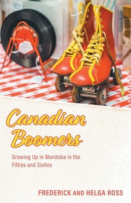 Canadian Boomers: Growing Up in Manitoba in the Fifties and Sixties by Ross, Frederick